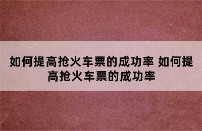 如何提高抢火车票的成功率 如何提高抢火车票的成功率